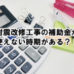 耐震改修工事の補助金が使えない時期がある？！
