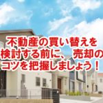 不動産の買い替えを検討する前に、売却のコツを把握しましょう
